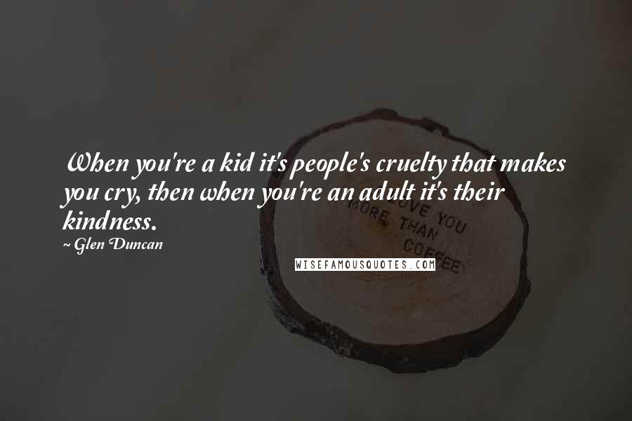 Glen Duncan Quotes: When you're a kid it's people's cruelty that makes you cry, then when you're an adult it's their kindness.