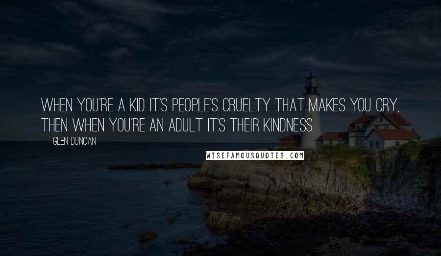 Glen Duncan Quotes: When you're a kid it's people's cruelty that makes you cry, then when you're an adult it's their kindness.