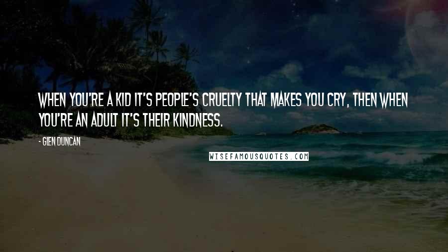 Glen Duncan Quotes: When you're a kid it's people's cruelty that makes you cry, then when you're an adult it's their kindness.