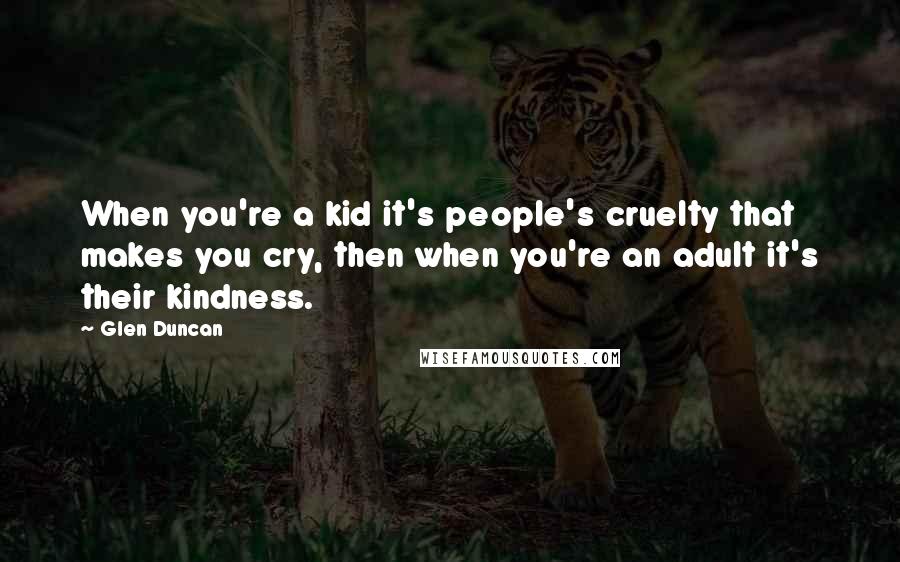 Glen Duncan Quotes: When you're a kid it's people's cruelty that makes you cry, then when you're an adult it's their kindness.
