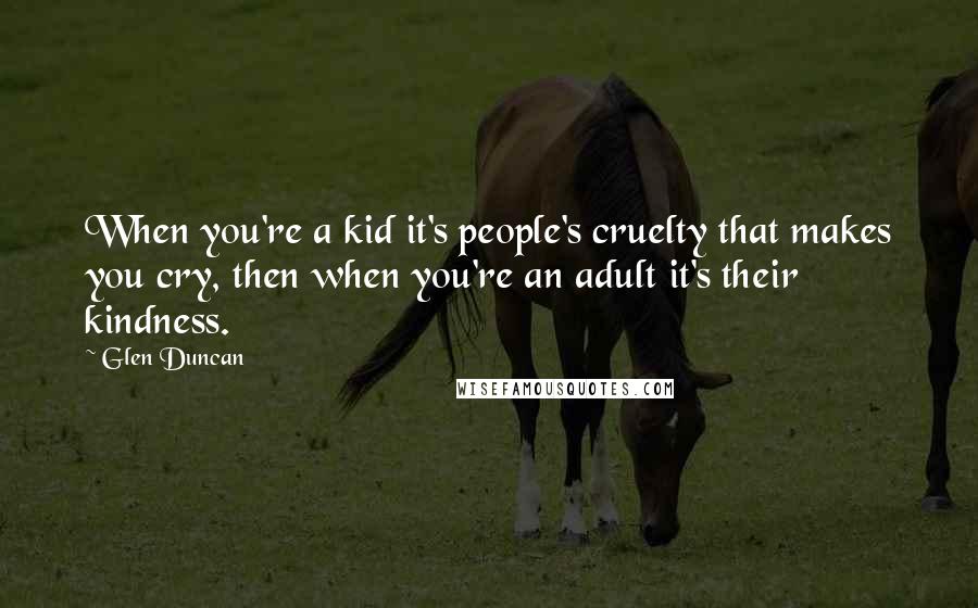 Glen Duncan Quotes: When you're a kid it's people's cruelty that makes you cry, then when you're an adult it's their kindness.