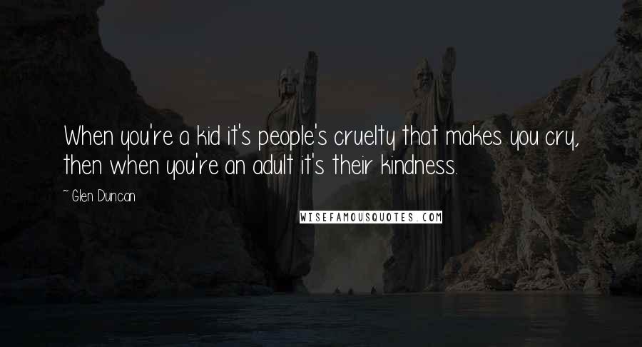 Glen Duncan Quotes: When you're a kid it's people's cruelty that makes you cry, then when you're an adult it's their kindness.