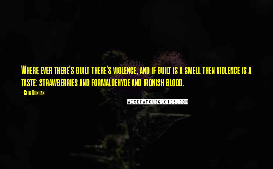 Glen Duncan Quotes: Where ever there's guilt there's violence, and if guilt is a smell then violence is a taste: strawberries and formaldehyde and ironish blood.