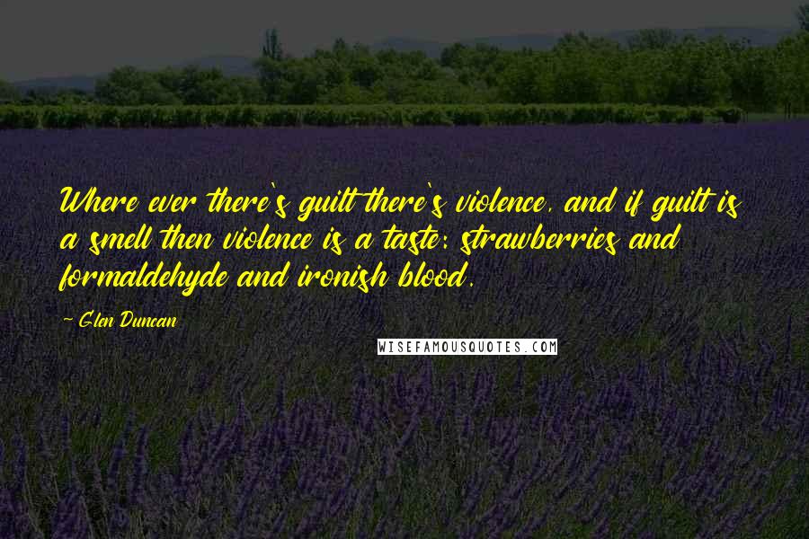 Glen Duncan Quotes: Where ever there's guilt there's violence, and if guilt is a smell then violence is a taste: strawberries and formaldehyde and ironish blood.