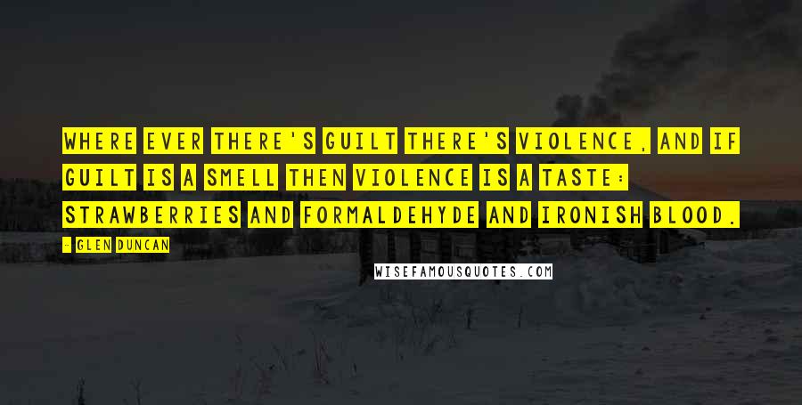 Glen Duncan Quotes: Where ever there's guilt there's violence, and if guilt is a smell then violence is a taste: strawberries and formaldehyde and ironish blood.