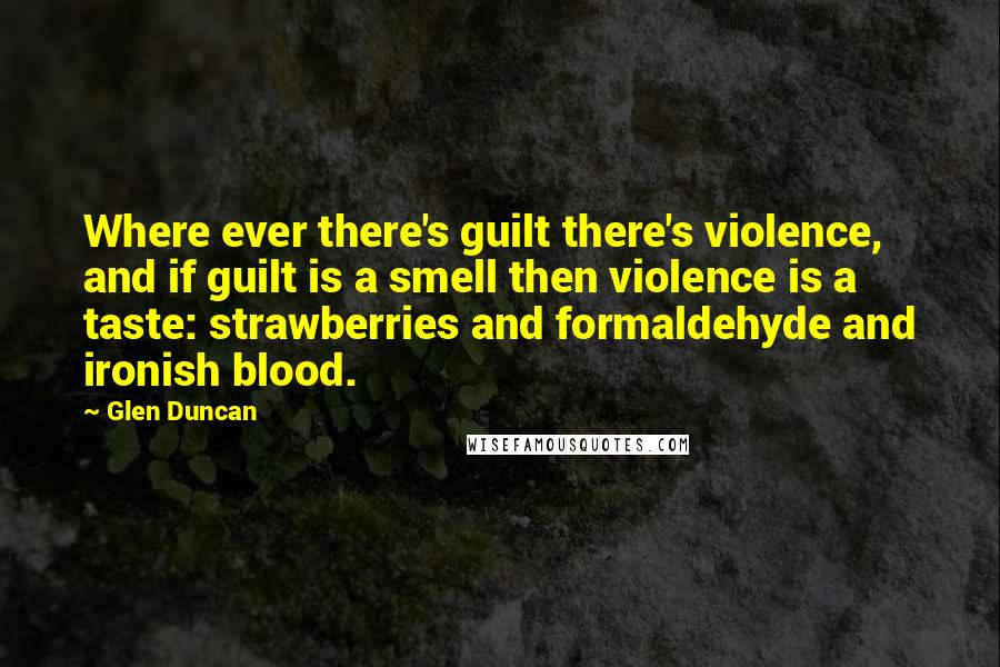 Glen Duncan Quotes: Where ever there's guilt there's violence, and if guilt is a smell then violence is a taste: strawberries and formaldehyde and ironish blood.