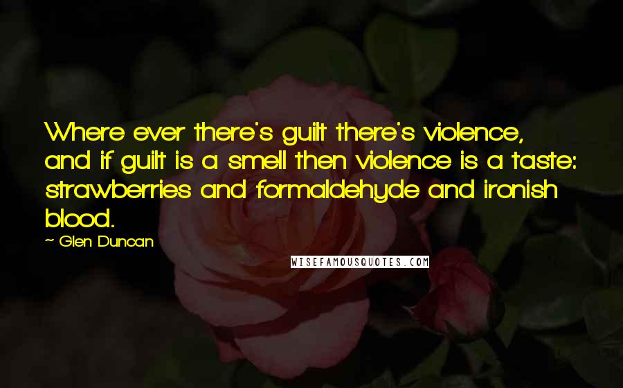 Glen Duncan Quotes: Where ever there's guilt there's violence, and if guilt is a smell then violence is a taste: strawberries and formaldehyde and ironish blood.