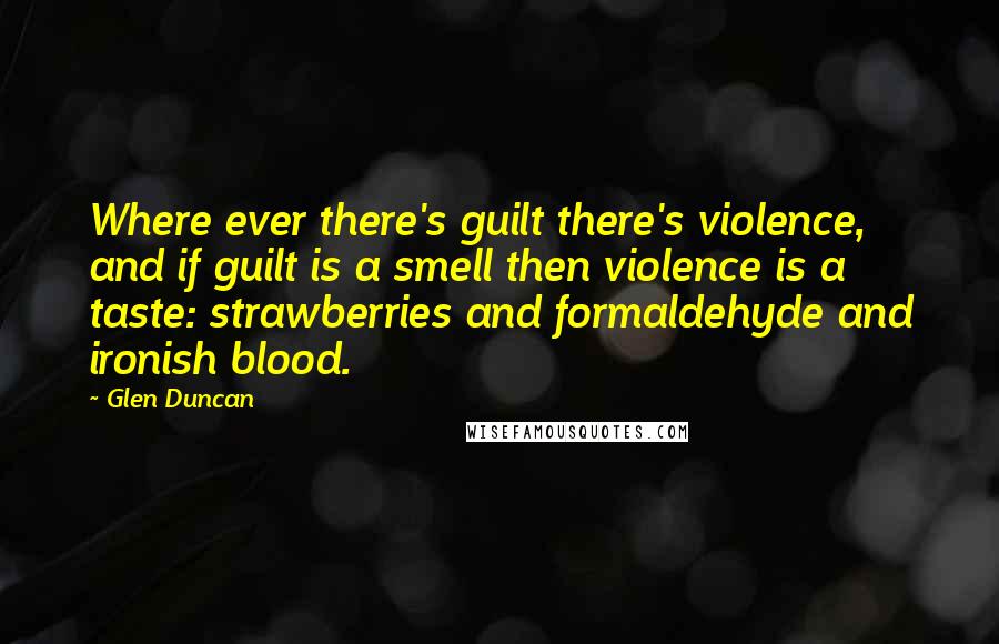 Glen Duncan Quotes: Where ever there's guilt there's violence, and if guilt is a smell then violence is a taste: strawberries and formaldehyde and ironish blood.