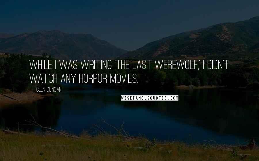 Glen Duncan Quotes: While I was writing 'The Last Werewolf,' I didn't watch any horror movies.