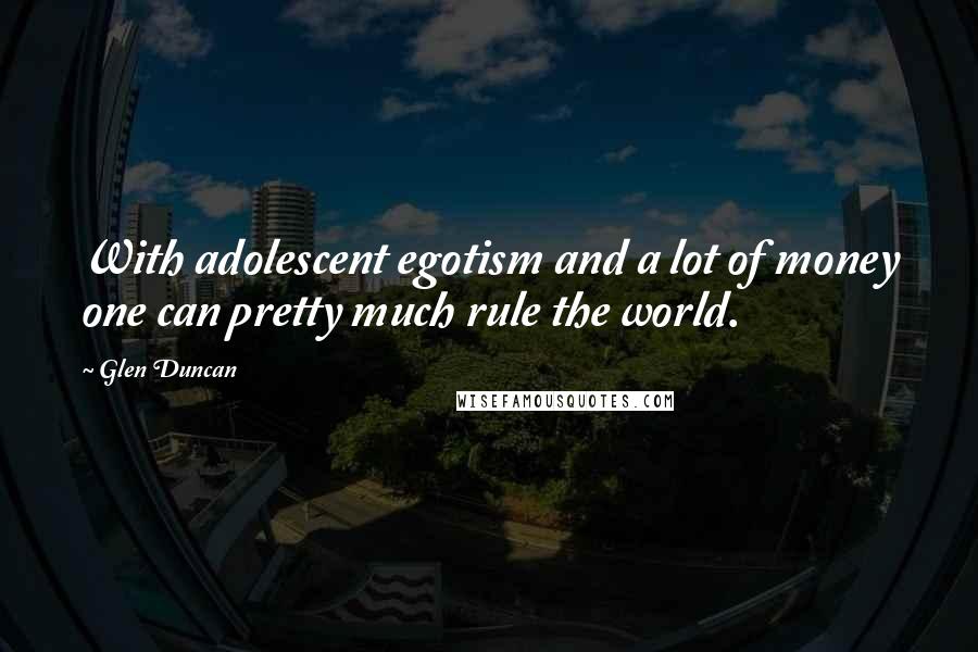 Glen Duncan Quotes: With adolescent egotism and a lot of money one can pretty much rule the world.