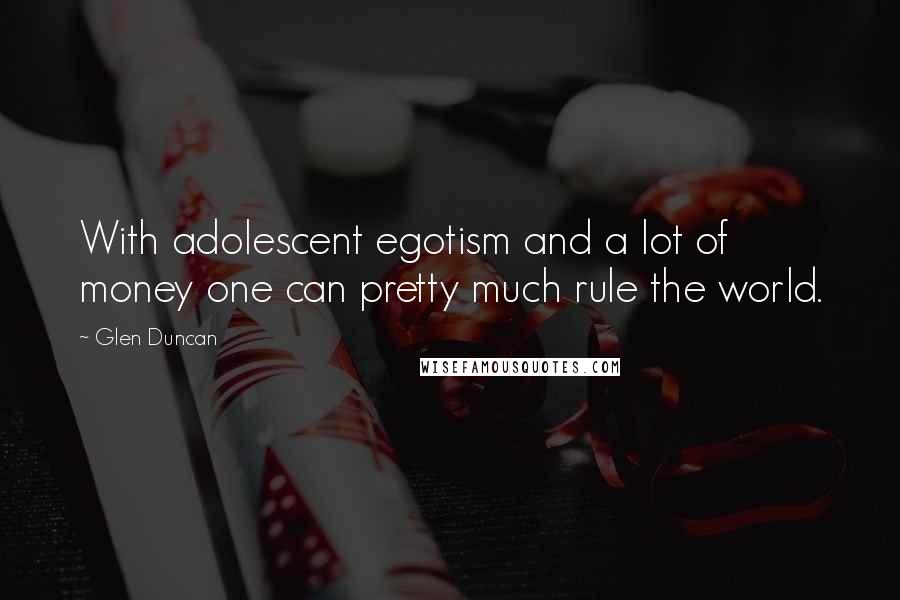 Glen Duncan Quotes: With adolescent egotism and a lot of money one can pretty much rule the world.