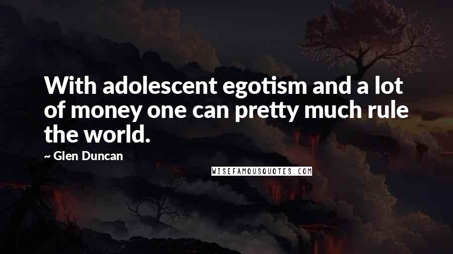 Glen Duncan Quotes: With adolescent egotism and a lot of money one can pretty much rule the world.