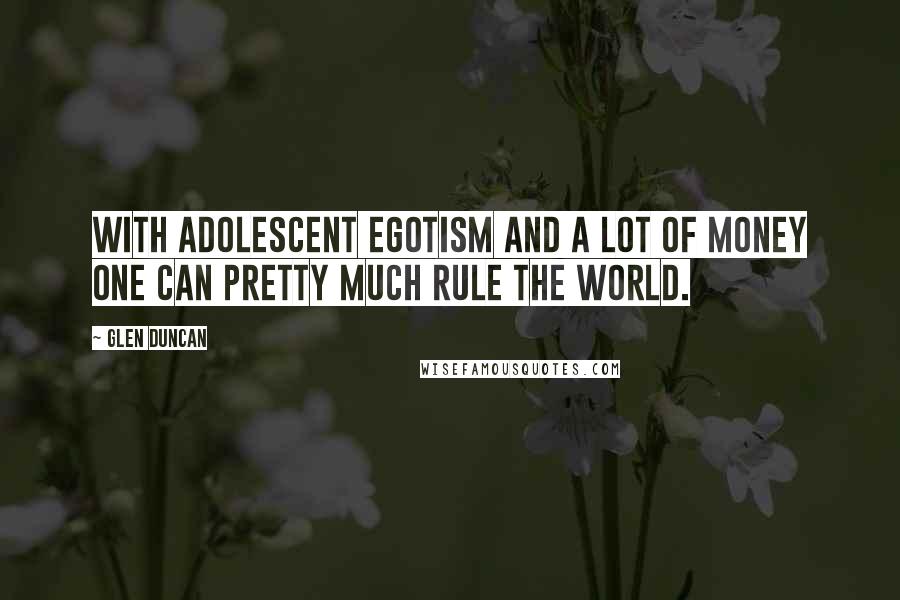 Glen Duncan Quotes: With adolescent egotism and a lot of money one can pretty much rule the world.