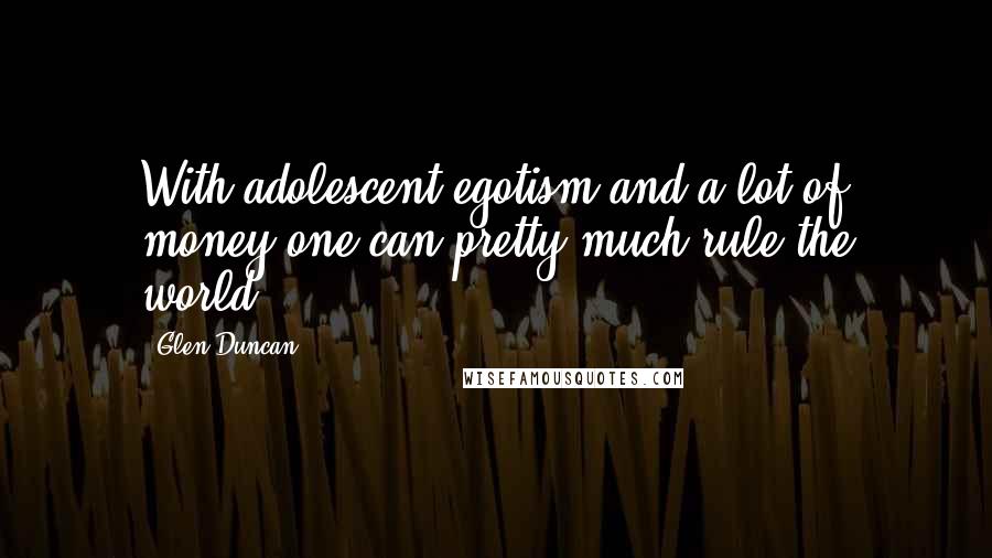 Glen Duncan Quotes: With adolescent egotism and a lot of money one can pretty much rule the world.