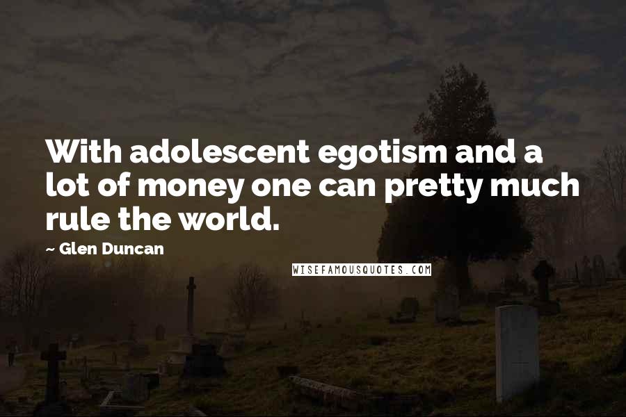 Glen Duncan Quotes: With adolescent egotism and a lot of money one can pretty much rule the world.