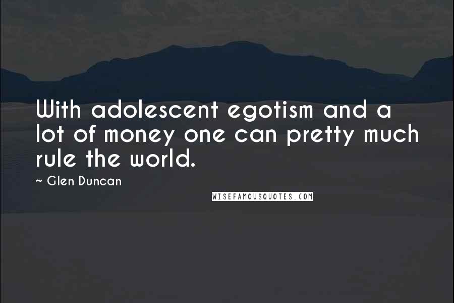 Glen Duncan Quotes: With adolescent egotism and a lot of money one can pretty much rule the world.