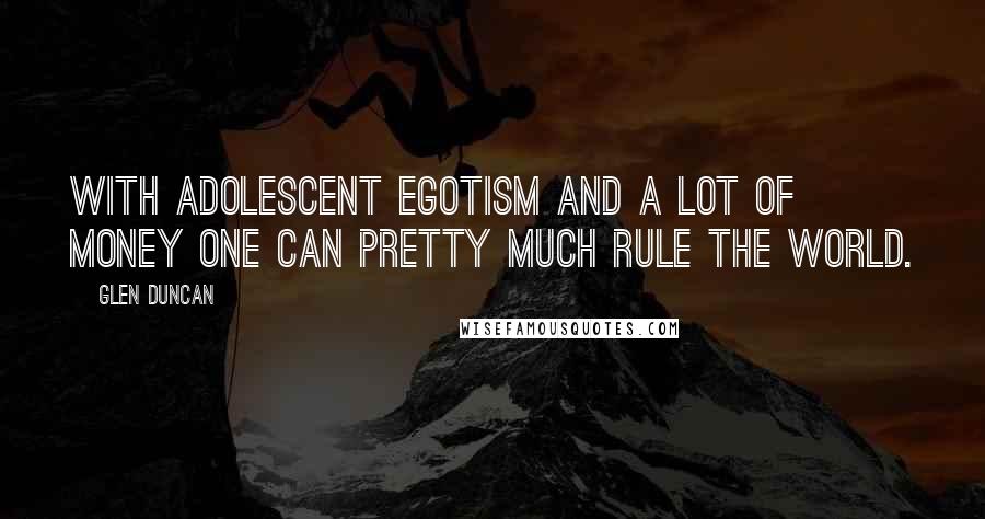 Glen Duncan Quotes: With adolescent egotism and a lot of money one can pretty much rule the world.