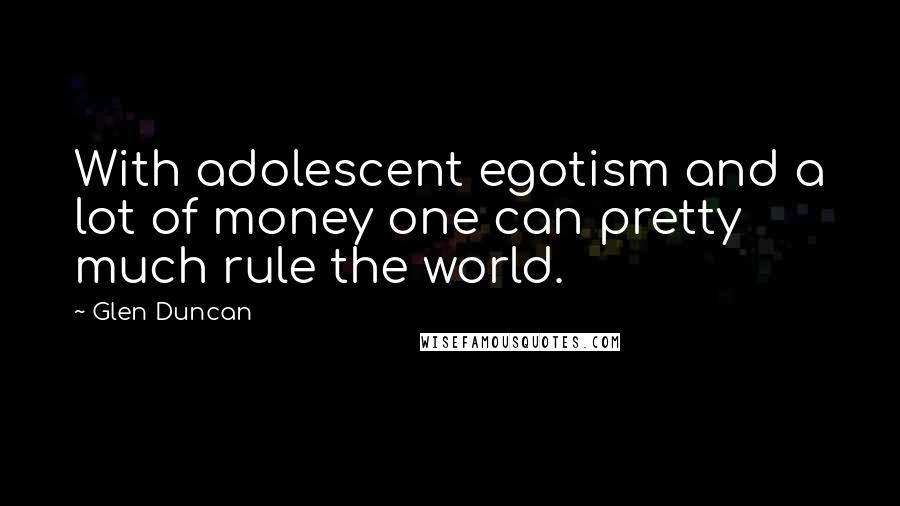 Glen Duncan Quotes: With adolescent egotism and a lot of money one can pretty much rule the world.