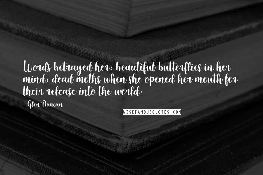 Glen Duncan Quotes: Words betrayed her: beautiful butterflies in her mind; dead moths when she opened her mouth for their release into the world.