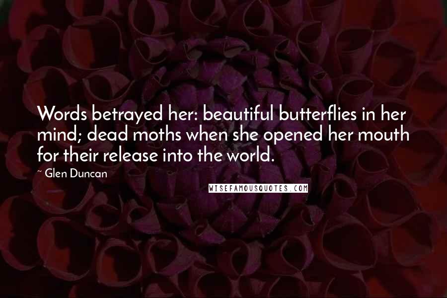 Glen Duncan Quotes: Words betrayed her: beautiful butterflies in her mind; dead moths when she opened her mouth for their release into the world.
