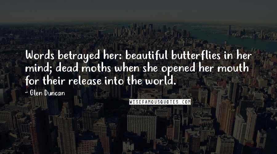 Glen Duncan Quotes: Words betrayed her: beautiful butterflies in her mind; dead moths when she opened her mouth for their release into the world.