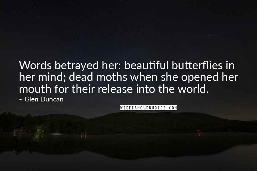 Glen Duncan Quotes: Words betrayed her: beautiful butterflies in her mind; dead moths when she opened her mouth for their release into the world.