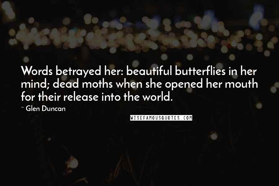 Glen Duncan Quotes: Words betrayed her: beautiful butterflies in her mind; dead moths when she opened her mouth for their release into the world.