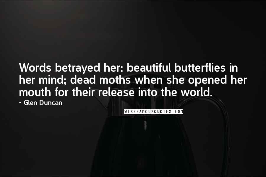 Glen Duncan Quotes: Words betrayed her: beautiful butterflies in her mind; dead moths when she opened her mouth for their release into the world.