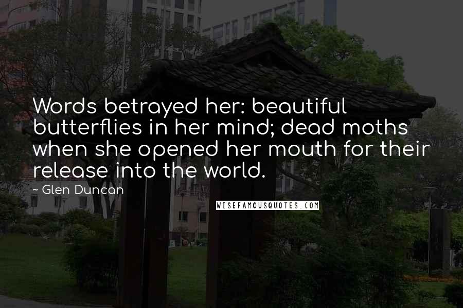 Glen Duncan Quotes: Words betrayed her: beautiful butterflies in her mind; dead moths when she opened her mouth for their release into the world.