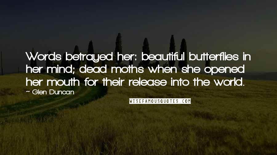 Glen Duncan Quotes: Words betrayed her: beautiful butterflies in her mind; dead moths when she opened her mouth for their release into the world.