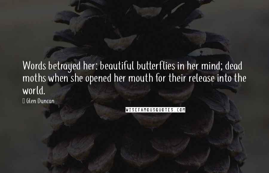 Glen Duncan Quotes: Words betrayed her: beautiful butterflies in her mind; dead moths when she opened her mouth for their release into the world.