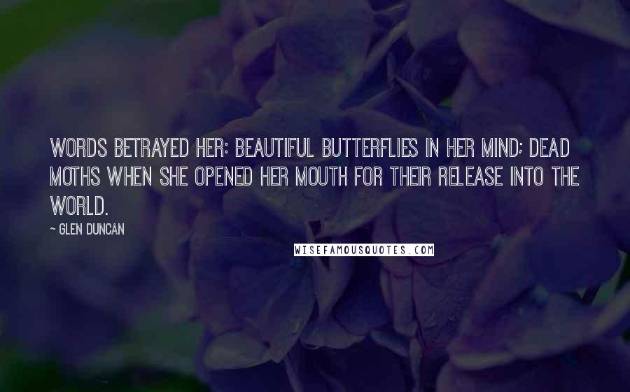 Glen Duncan Quotes: Words betrayed her: beautiful butterflies in her mind; dead moths when she opened her mouth for their release into the world.