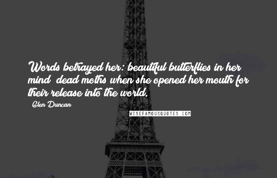 Glen Duncan Quotes: Words betrayed her: beautiful butterflies in her mind; dead moths when she opened her mouth for their release into the world.