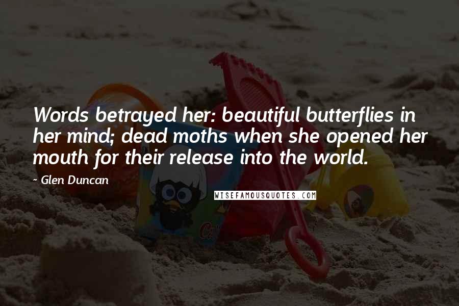 Glen Duncan Quotes: Words betrayed her: beautiful butterflies in her mind; dead moths when she opened her mouth for their release into the world.