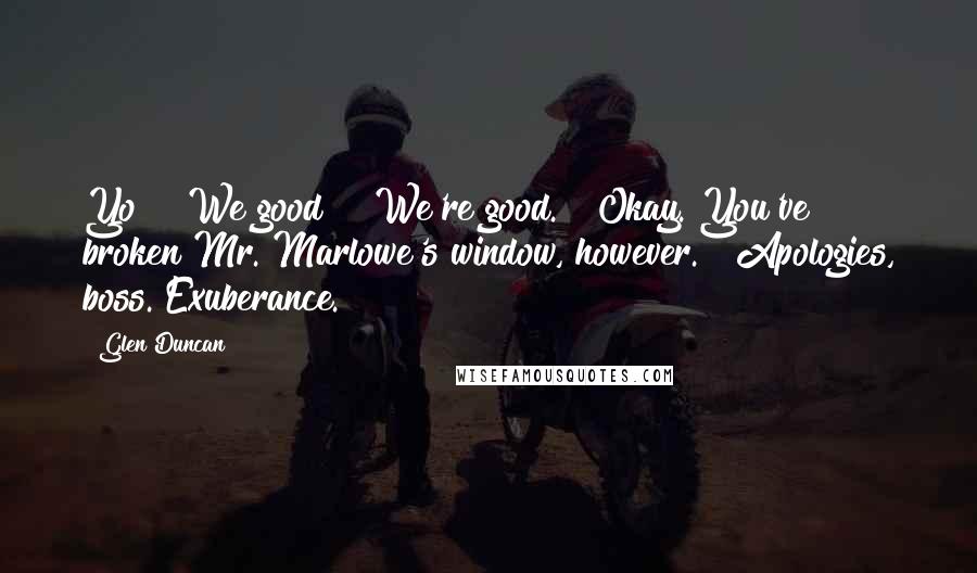Glen Duncan Quotes: Yo!" "We good?" "We're good." "Okay. You've broken Mr. Marlowe's window, however." "Apologies, boss. Exuberance.