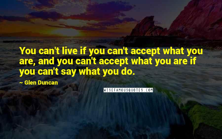 Glen Duncan Quotes: You can't live if you can't accept what you are, and you can't accept what you are if you can't say what you do.