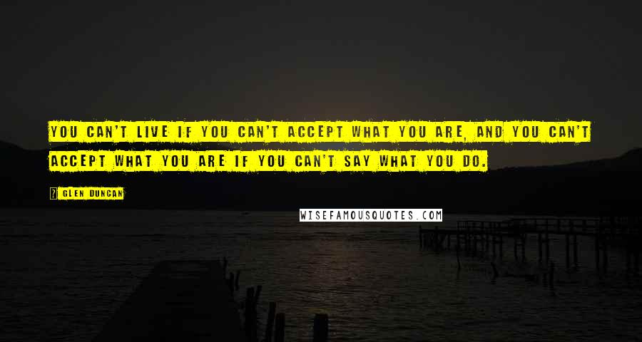 Glen Duncan Quotes: You can't live if you can't accept what you are, and you can't accept what you are if you can't say what you do.