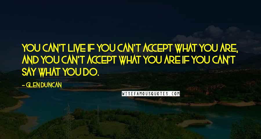 Glen Duncan Quotes: You can't live if you can't accept what you are, and you can't accept what you are if you can't say what you do.