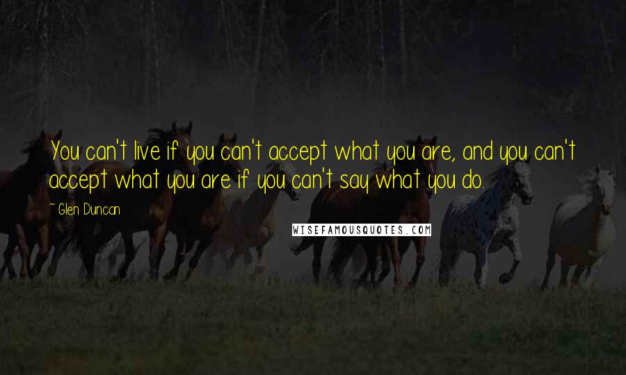 Glen Duncan Quotes: You can't live if you can't accept what you are, and you can't accept what you are if you can't say what you do.