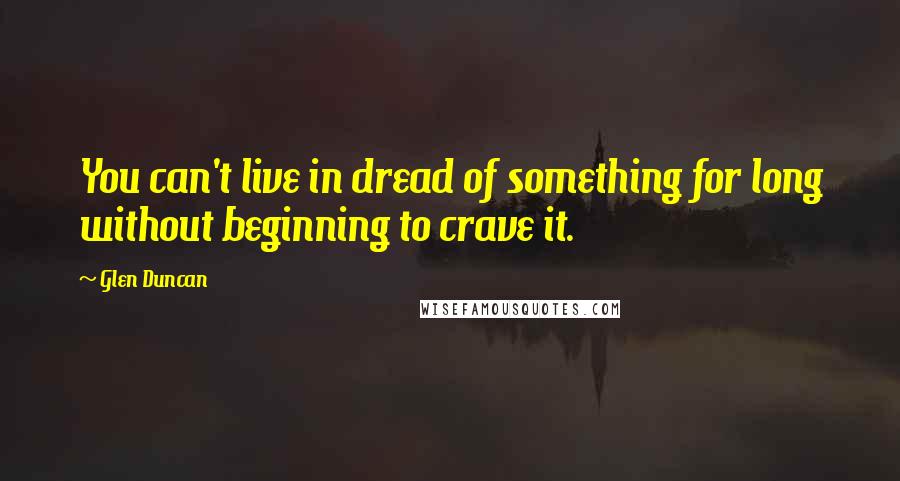 Glen Duncan Quotes: You can't live in dread of something for long without beginning to crave it.