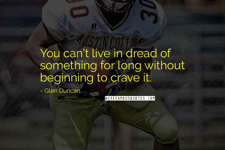 Glen Duncan Quotes: You can't live in dread of something for long without beginning to crave it.