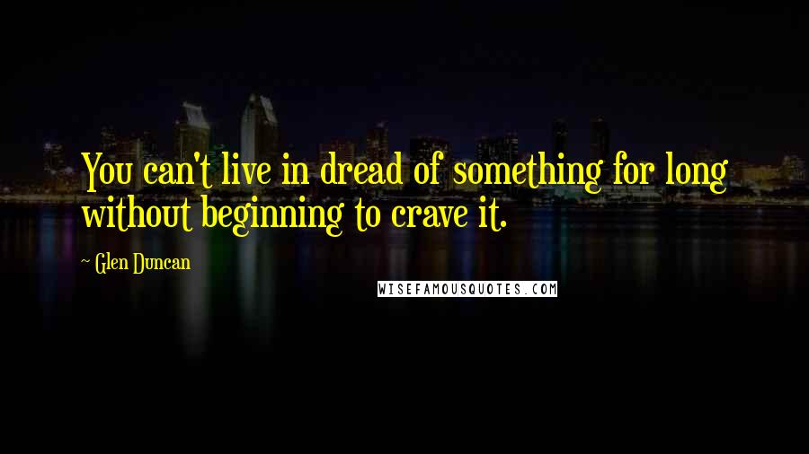 Glen Duncan Quotes: You can't live in dread of something for long without beginning to crave it.