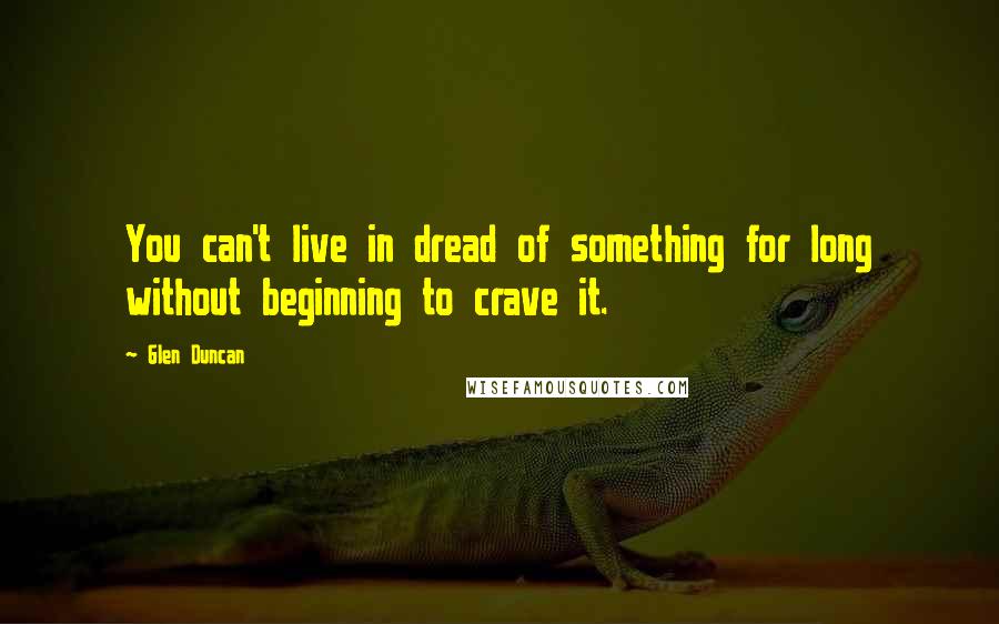 Glen Duncan Quotes: You can't live in dread of something for long without beginning to crave it.