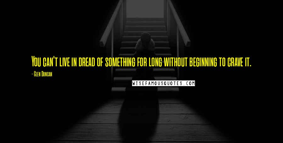 Glen Duncan Quotes: You can't live in dread of something for long without beginning to crave it.