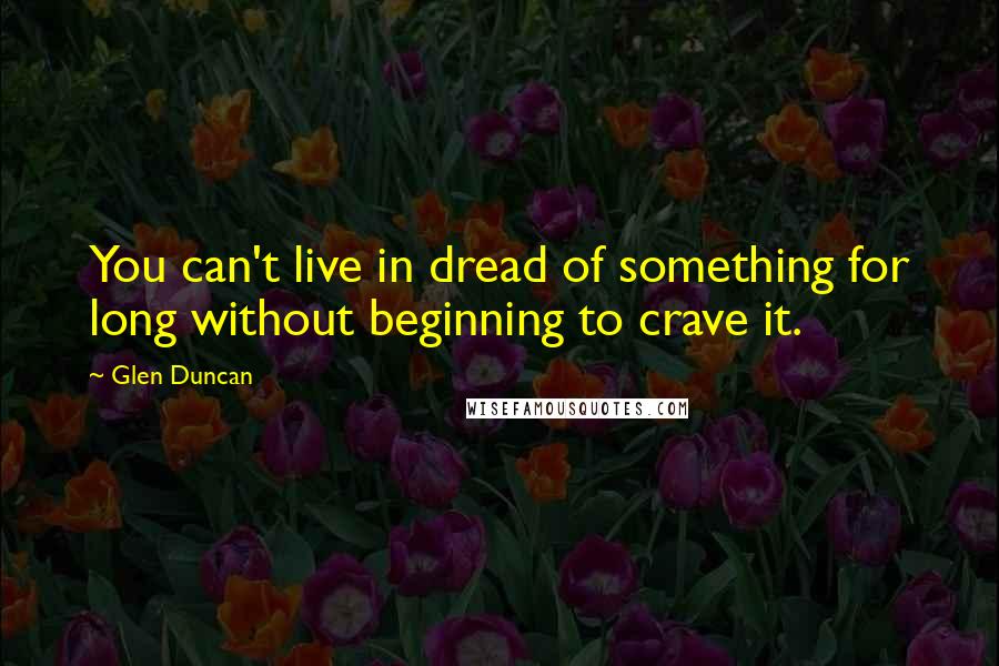 Glen Duncan Quotes: You can't live in dread of something for long without beginning to crave it.