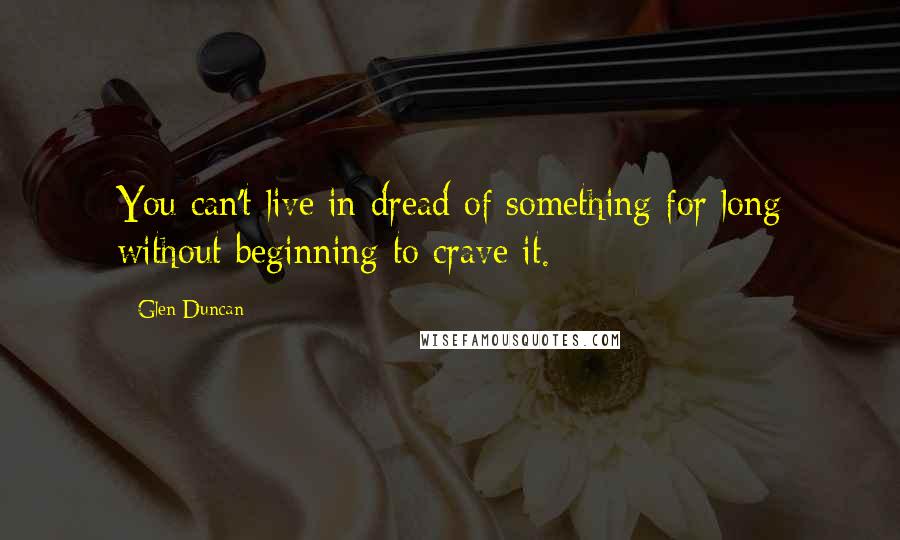 Glen Duncan Quotes: You can't live in dread of something for long without beginning to crave it.