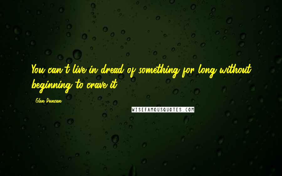 Glen Duncan Quotes: You can't live in dread of something for long without beginning to crave it.