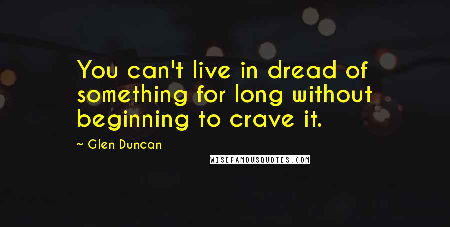 Glen Duncan Quotes: You can't live in dread of something for long without beginning to crave it.