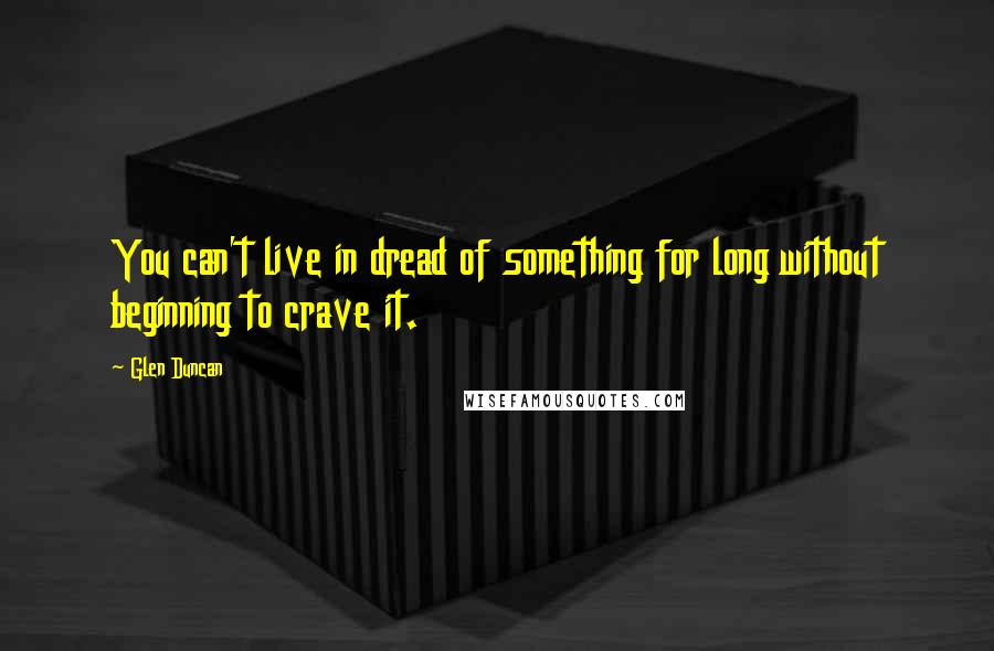 Glen Duncan Quotes: You can't live in dread of something for long without beginning to crave it.