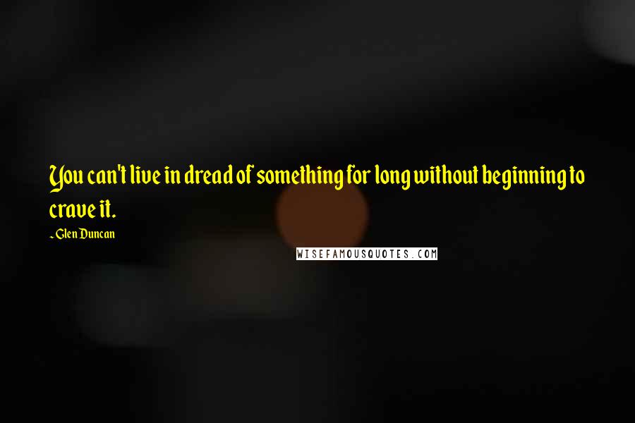 Glen Duncan Quotes: You can't live in dread of something for long without beginning to crave it.